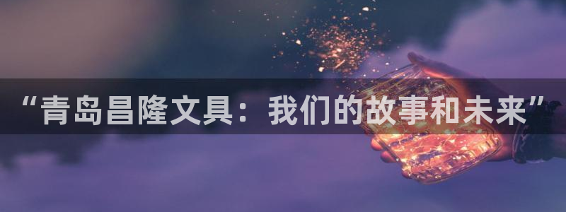 龙八国际下载app苹果：“青岛昌隆文具：