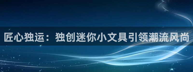 龙八国际手机网页版：匠心独运：独创迷你小