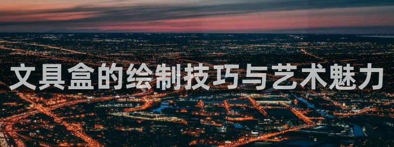 龙八国际股票：文具盒的绘制技巧与艺术魅力