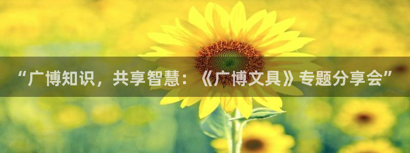 龙八国际下载安装：“广博知识，共享智慧：