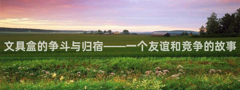 龙八国际服官网入口地址：文具盒的争斗与归