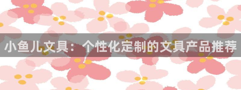 龙八国际报警：小鱼儿文具：个性化定制的文