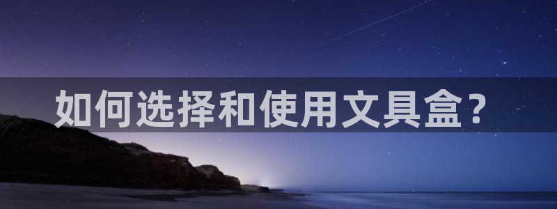 龙八国际登录注册：如何选择和使用文具盒？