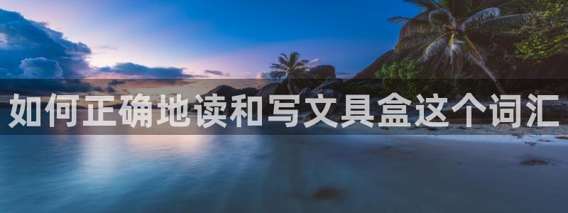 龙八国际网站登录：如何正确地读和写文具盒