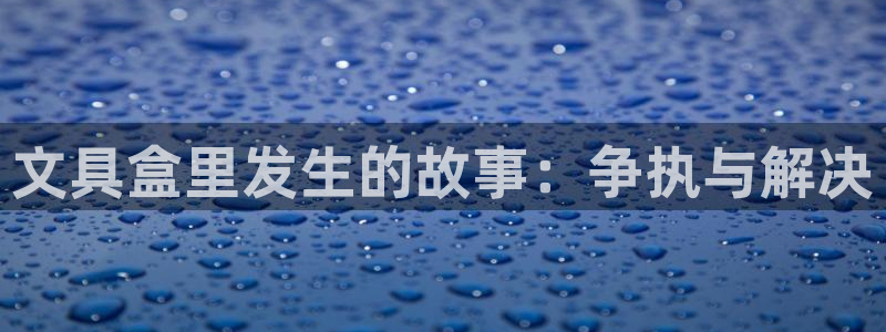 龙八国际娱：文具盒里发生的故事：争执与解