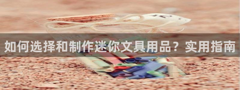 龙八国际服官网进入：如何选择和制作迷你文