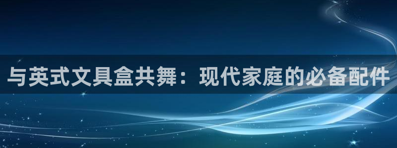 龙八国际APP官方版：与英式文具盒共舞：