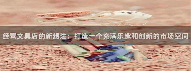 龙八国际娱乐官网：经营文具店的新想法：打