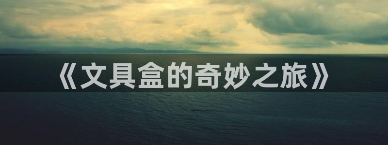 龙八国际手机版下载注册：《文具盒的奇妙之